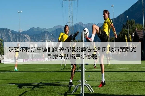 汉密尔顿新车适配问题持续发酵法拉利升级方案曝光引发车队格局新变数