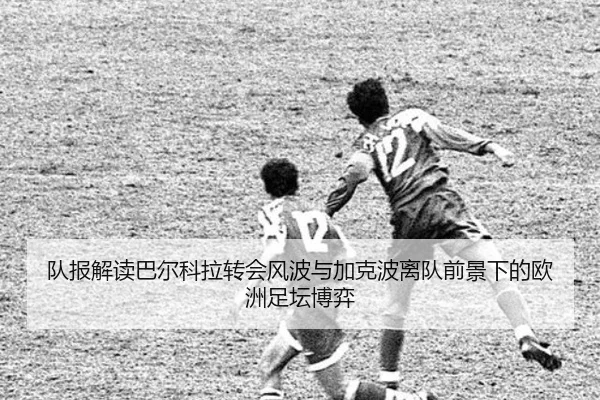队报解读巴尔科拉转会风波与加克波离队前景下的欧洲足坛博弈